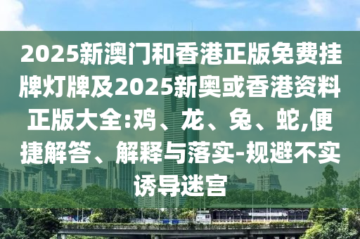 2025新澳門和香港正版免費(fèi)掛牌燈牌及2025新奧或香港資料正版大全:雞、龍、兔、蛇,便捷解答、解釋與落實(shí)-規(guī)避不實(shí)誘導(dǎo)迷宮