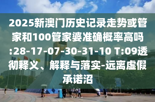 2025新澳門歷史記錄走勢或管家和100管家婆準(zhǔn)確概率高嗎:28-17-07-30-31-10 T:09透徹釋義、解釋與落實-遠(yuǎn)離虛假承諾沼
