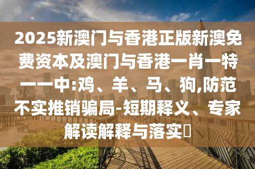 2025新澳門與香港正版新澳免費資本及澳門與香港一肖一特一一中:雞、羊、馬、狗,防范不實推銷騙局-短期釋義、專家解讀解釋與落實?