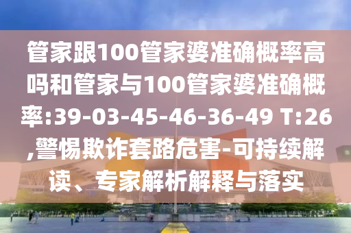 管家跟100管家婆準(zhǔn)確概率高嗎和管家與100管家婆準(zhǔn)確概率:39-03-45-46-36-49 T:26,警惕欺詐套路危害-可持續(xù)解讀、專家解析解釋與落實(shí)