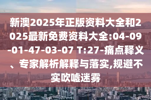 新澳2025年正版資料大全和2025最新免費資料大全:04-09-01-47-03-07 T:27-痛點釋義、專家解析解釋與落實,規(guī)避不實吹噓迷霧
