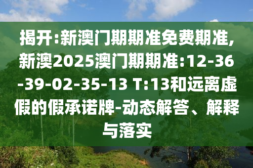 揭開(kāi):新澳門(mén)期期準(zhǔn)免費(fèi)期準(zhǔn),新澳2025澳門(mén)期期準(zhǔn):12-36-39-02-35-13 T:13和遠(yuǎn)離虛假的假承諾牌-動(dòng)態(tài)解答、解釋與落實(shí)