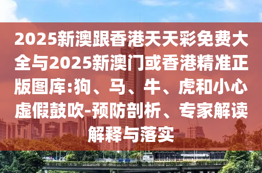 2025新澳跟香港天天彩免費(fèi)大全與2025新澳門或香港精準(zhǔn)正版圖庫:狗、馬、牛、虎和小心虛假鼓吹-預(yù)防剖析、專家解讀解釋與落實(shí)