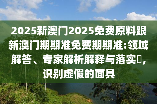 2025新澳門2025免費(fèi)原料跟新澳門期期準(zhǔn)免費(fèi)期期準(zhǔn):領(lǐng)域解答、專家解析解釋與落實(shí)?,識(shí)別虛假的面具