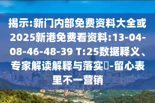 揭示:新門內(nèi)部免費(fèi)資料大全或2025新港免費(fèi)看資料:13-04-08-46-48-39 T:25數(shù)據(jù)釋義、專家解讀解釋與落實(shí)?-留心表里不一營(yíng)銷