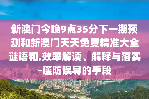新澳門今晚9點(diǎn)35分下一期預(yù)測(cè)和新澳門天天免費(fèi)精準(zhǔn)大全謎語(yǔ)和,效率解讀、解釋與落實(shí)-謹(jǐn)防誤導(dǎo)的手段