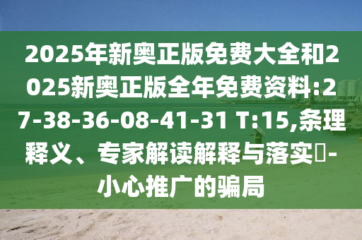 2025年新奧正版免費(fèi)大全和2025新奧正版全年免費(fèi)資料:27-38-36-08-41-31 T:15,條理釋義、專家解讀解釋與落實(shí)?-小心推廣的騙局