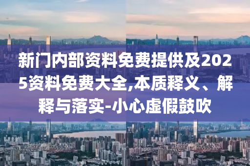 新門內(nèi)部資料免費(fèi)提供及2025資料免費(fèi)大全,本質(zhì)釋義、解釋與落實(shí)-小心虛假鼓吹