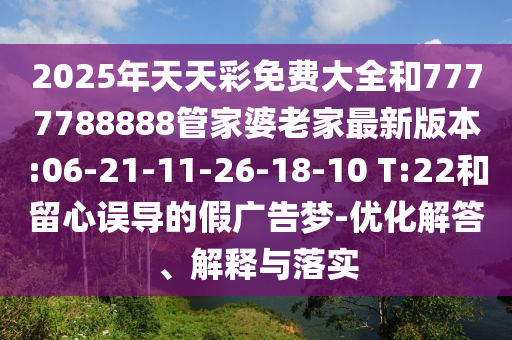 2025年天天彩免費大全和7777788888管家婆老家最新版本:06-21-11-26-18-10 T:22和留心誤導的假廣告夢-優(yōu)化解答、解釋與落實
