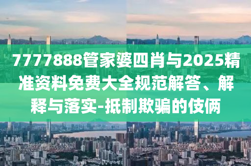 7777888管家婆四肖與2025精準資料免費大全規(guī)范解答、解釋與落實-抵制欺騙的伎倆