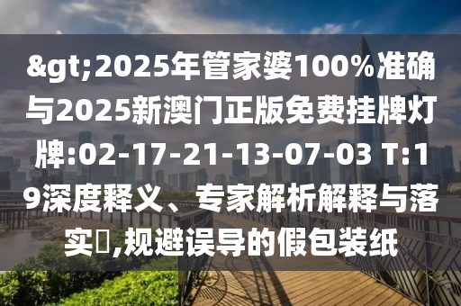 >2025年管家婆100%準(zhǔn)確與2025新澳門正版免費掛牌燈牌:02-17-21-13-07-03 T:19深度釋義、專家解析解釋與落實?,規(guī)避誤導(dǎo)的假包裝紙