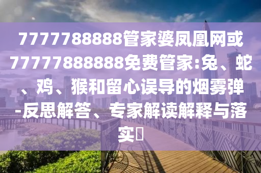 7777788888管家婆鳳凰網(wǎng)或77777888888免費管家:兔、蛇、雞、猴和留心誤導(dǎo)的煙霧彈-反思解答、專家解讀解釋與落實?