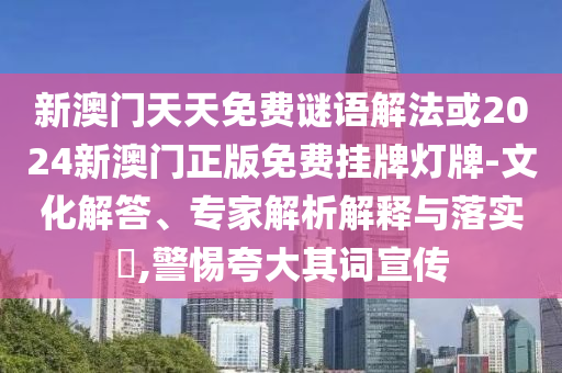 新澳門(mén)天天免費(fèi)謎語(yǔ)解法或2024新澳門(mén)正版免費(fèi)掛牌燈牌-文化解答、專(zhuān)家解析解釋與落實(shí)?,警惕夸大其詞宣傳