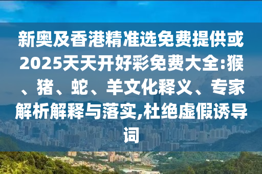 新奧及香港精準選免費提供或2025天天開好彩免費大全:猴、豬、蛇、羊文化釋義、專家解析解釋與落實,杜絕虛假誘導詞