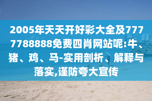 2005年天天開(kāi)好彩大全及7777788888免費(fèi)四肖網(wǎng)站呢:牛、豬、雞、馬-實(shí)用剖析、解釋與落實(shí),謹(jǐn)防夸大宣傳