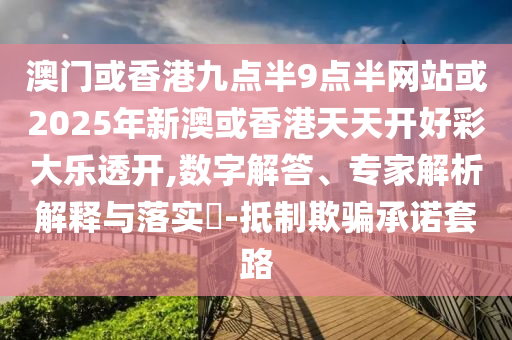 澳門或香港九點(diǎn)半9點(diǎn)半網(wǎng)站或2025年新澳或香港天天開好彩大樂透開,數(shù)字解答、專家解析解釋與落實(shí)?-抵制欺騙承諾套路