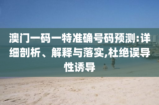澳門一碼一特準(zhǔn)確號(hào)碼預(yù)測(cè):詳細(xì)剖析、解釋與落實(shí),杜絕誤導(dǎo)性誘導(dǎo)