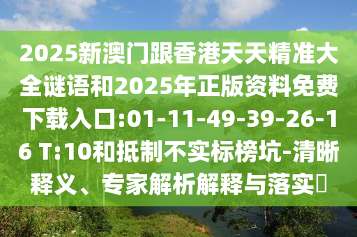 2025新澳門跟香港天天精準(zhǔn)大全謎語和2025年正版資料免費(fèi)下載入口:01-11-49-39-26-16 T:10和抵制不實(shí)標(biāo)榜坑-清晰釋義、專家解析解釋與落實(shí)?