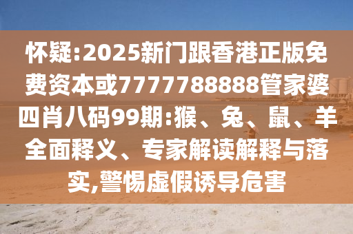 懷疑:2025新門跟香港正版免費(fèi)資本或7777788888管家婆四肖八碼99期:猴、兔、鼠、羊全面釋義、專家解讀解釋與落實(shí),警惕虛假誘導(dǎo)危害