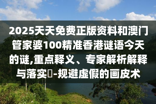 2025天天免費(fèi)正版資料和澳門管家婆100精準(zhǔn)香港謎語今天的謎,重點(diǎn)釋義、專家解析解釋與落實(shí)?-規(guī)避虛假的畫皮術(shù)