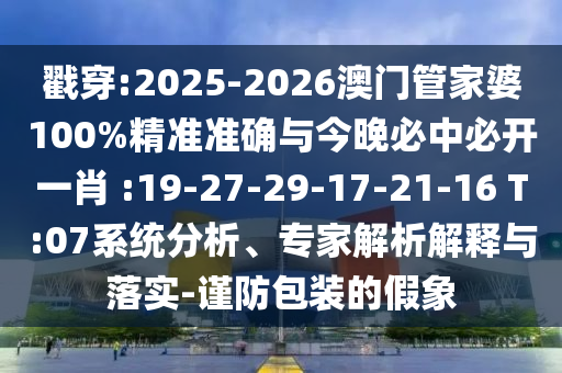 戳穿:2025-2026澳門管家婆100%精準(zhǔn)準(zhǔn)確與今晚必中必開一肖 :19-27-29-17-21-16 T:07系統(tǒng)分析、專家解析解釋與落實(shí)-謹(jǐn)防包裝的假象