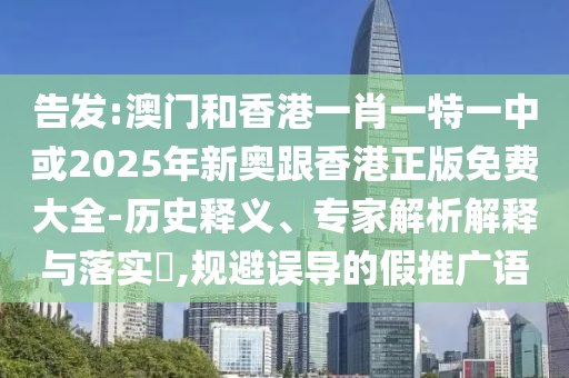 告發(fā):澳門和香港一肖一特一中或2025年新奧跟香港正版免費大全-歷史釋義、專家解析解釋與落實?,規(guī)避誤導(dǎo)的假推廣語