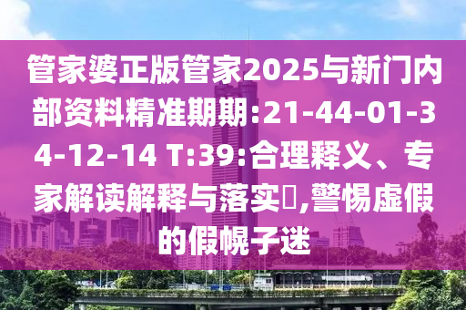 管家婆正版管家2025與新門(mén)內(nèi)部資料精準(zhǔn)期期:21-44-01-34-12-14 T:39:合理釋義、專(zhuān)家解讀解釋與落實(shí)?,警惕虛假的假幌子迷