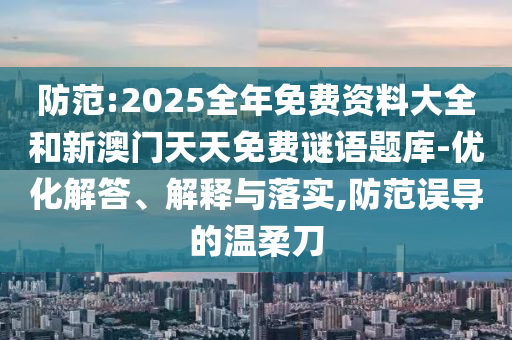 防范:2025全年免費資料大全和新澳門天天免費謎語題庫-優(yōu)化解答、解釋與落實,防范誤導(dǎo)的溫柔刀