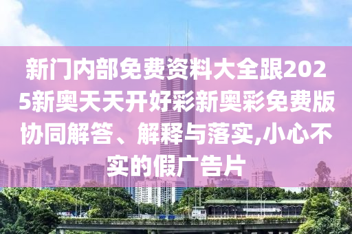 新門內(nèi)部免費(fèi)資料大全跟2025新奧天天開好彩新奧彩免費(fèi)版協(xié)同解答、解釋與落實(shí),小心不實(shí)的假?gòu)V告片