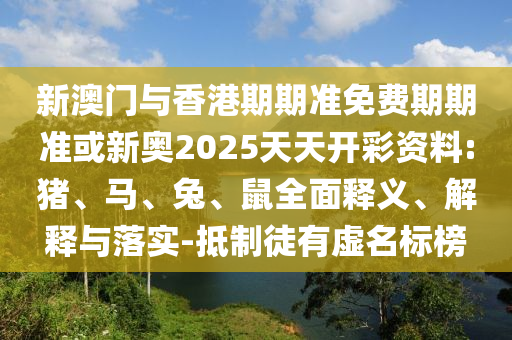 新澳門與香港期期準(zhǔn)免費(fèi)期期準(zhǔn)或新奧2025天天開彩資料:豬、馬、兔、鼠全面釋義、解釋與落實(shí)-抵制徒有虛名標(biāo)榜