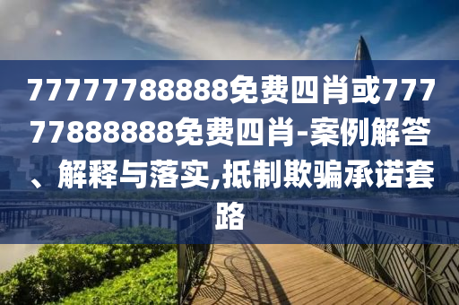 77777788888免費(fèi)四肖或77777888888免費(fèi)四肖-案例解答、解釋與落實(shí),抵制欺騙承諾套路