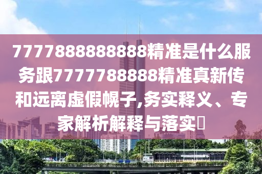7777888888888精準(zhǔn)是什么服務(wù)跟7777788888精準(zhǔn)真新傳和遠(yuǎn)離虛假幌子,務(wù)實(shí)釋義、專家解析解釋與落實(shí)?
