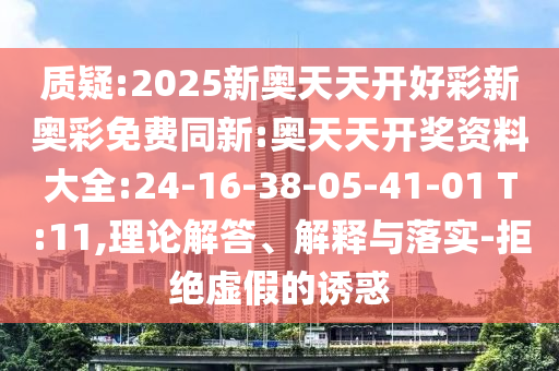 質(zhì)疑:2025新奧天天開(kāi)好彩新奧彩免費(fèi)同新:奧天天開(kāi)獎(jiǎng)資料大全:24-16-38-05-41-01 T:11,理論解答、解釋與落實(shí)-拒絕虛假的誘惑