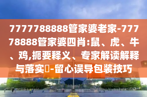 7777788888管家婆老家-77778888管家婆四肖:鼠、虎、牛、雞,扼要釋義、專家解讀解釋與落實?-留心誤導(dǎo)包裝技巧