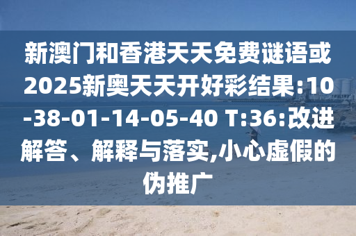 新澳門和香港天天免費(fèi)謎語(yǔ)或2025新奧天天開(kāi)好彩結(jié)果:10-38-01-14-05-40 T:36:改進(jìn)解答、解釋與落實(shí),小心虛假的偽推廣