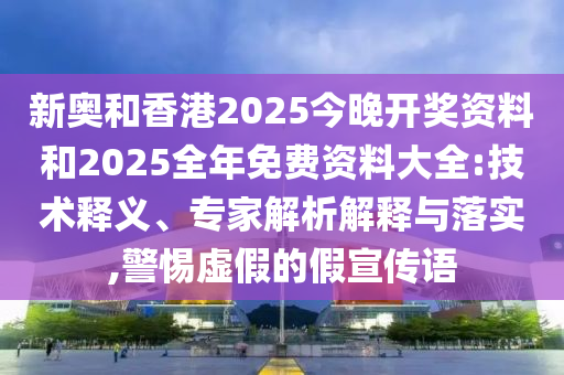 新奧和香港2025今晚開獎資料和2025全年免費資料大全:技術(shù)釋義、專家解析解釋與落實,警惕虛假的假宣傳語