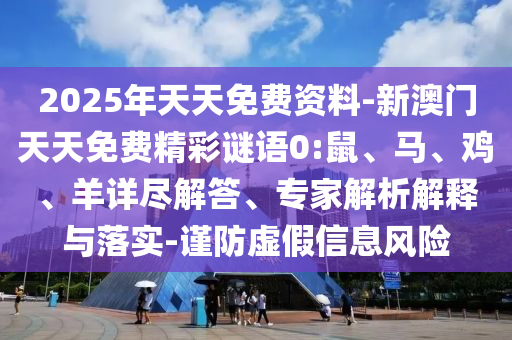 2025年天天免費資料-新澳門天天免費精彩謎語0:鼠、馬、雞、羊詳盡解答、專家解析解釋與落實-謹(jǐn)防虛假信息風(fēng)險