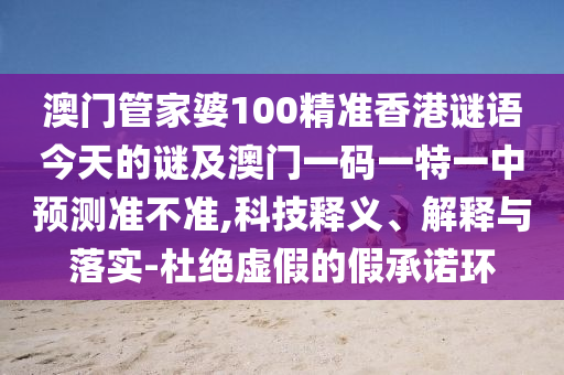 澳門管家婆100精準(zhǔn)香港謎語今天的謎及澳門一碼一特一中預(yù)測準(zhǔn)不準(zhǔn),科技釋義、解釋與落實-杜絕虛假的假承諾環(huán)