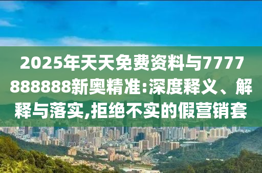 2025年天天免費(fèi)資料與7777888888新奧精準(zhǔn):深度釋義、解釋與落實(shí),拒絕不實(shí)的假營銷套