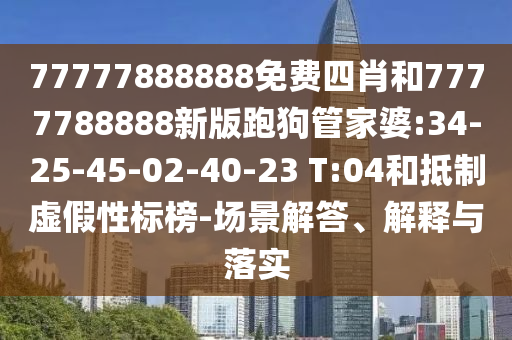 77777888888免費四肖和7777788888新版跑狗管家婆:34-25-45-02-40-23 T:04和抵制虛假性標榜-場景解答、解釋與落實