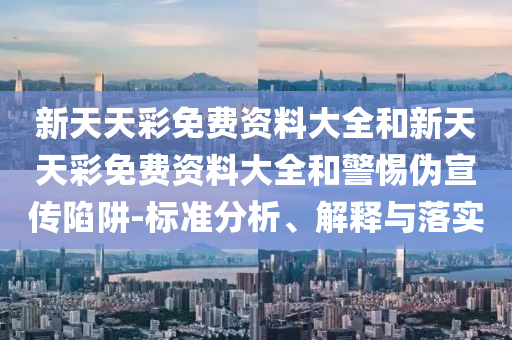 新天天彩免費(fèi)資料大全和新天天彩免費(fèi)資料大全和警惕偽宣傳陷阱-標(biāo)準(zhǔn)分析、解釋與落實(shí)