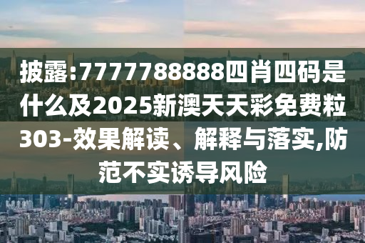披露:7777788888四肖四碼是什么及2025新澳天天彩免費(fèi)粒303-效果解讀、解釋與落實(shí),防范不實(shí)誘導(dǎo)風(fēng)險(xiǎn)