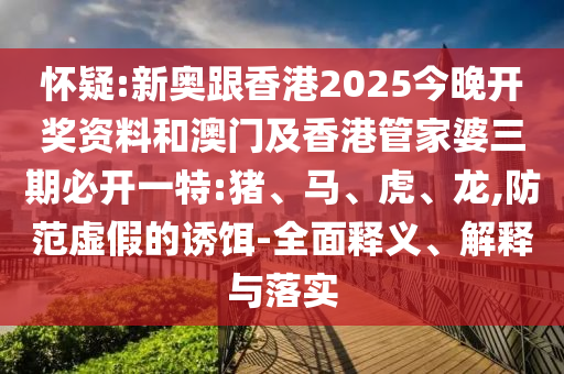 懷疑:新奧跟香港2025今晚開獎資料和澳門及香港管家婆三期必開一特:豬、馬、虎、龍,防范虛假的誘餌-全面釋義、解釋與落實