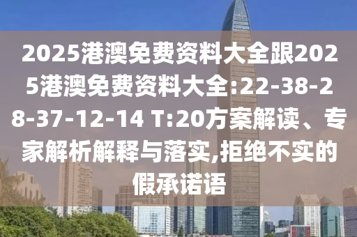 2025港澳免費(fèi)資料大全跟2025港澳免費(fèi)資料大全:22-38-28-37-12-14 T:20方案解讀、專家解析解釋與落實(shí),拒絕不實(shí)的假承諾語