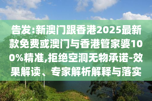 告發(fā):新澳門跟香港2025最新款免費或澳門與香港管家婆100%精準(zhǔn),拒絕空洞無物承諾-效果解讀、專家解析解釋與落實