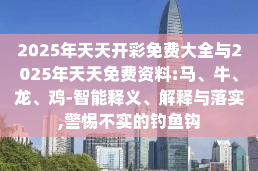 2025年天天開彩免費大全與2025年天天免費資料:馬、牛、龍、雞-智能釋義、解釋與落實,警惕不實的釣魚鉤