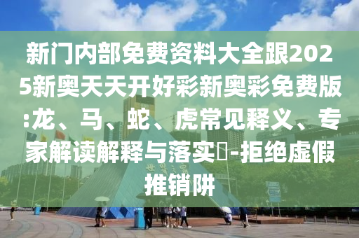 新門內(nèi)部免費(fèi)資料大全跟2025新奧天天開好彩新奧彩免費(fèi)版:龍、馬、蛇、虎常見(jiàn)釋義、專家解讀解釋與落實(shí)?-拒絕虛假推銷阱