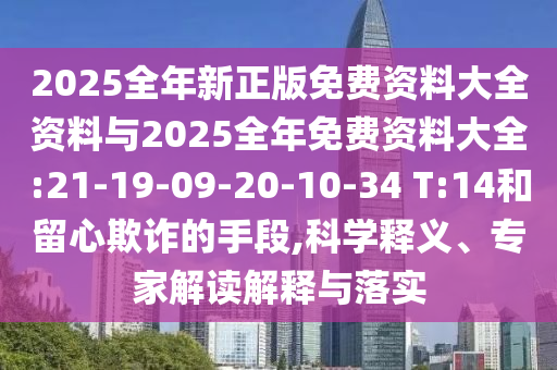 2025全年新正版免費資料大全資料與2025全年免費資料大全:21-19-09-20-10-34 T:14和留心欺詐的手段,科學釋義、專家解讀解釋與落實