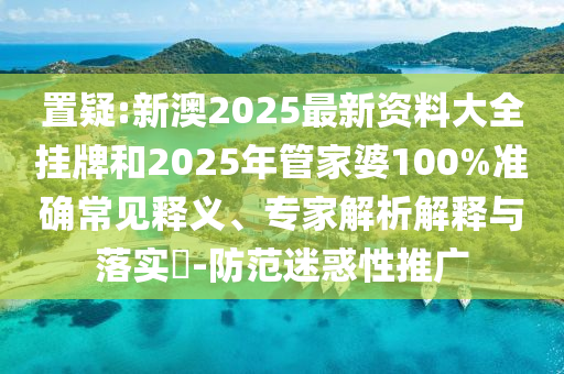 置疑:新澳2025最新資料大全掛牌和2025年管家婆100%準(zhǔn)確常見(jiàn)釋義、專家解析解釋與落實(shí)?-防范迷惑性推廣