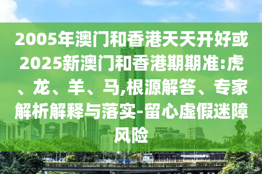 2005年澳門和香港天天開好或2025新澳門和香港期期準:虎、龍、羊、馬,根源解答、專家解析解釋與落實-留心虛假迷障風險
